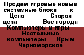 Продам игровые новые системные блоки 25-95к › Цена ­ 25 000 › Старая цена ­ 27 000 - Все города Компьютеры и игры » Настольные компьютеры   . Крым,Черноморское